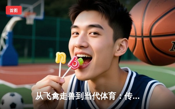 从飞禽走兽到当代体育：传统竞技与现代体育精神的交融