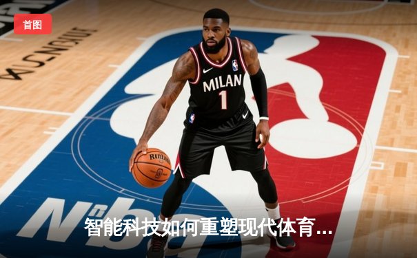 智能科技如何重塑现代体育：从数据分析到沉浸式观赛革命