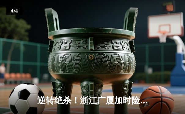 逆转绝杀！浙江广厦加时险胜广东宏远，胡金秋34+16主宰内线 - 4