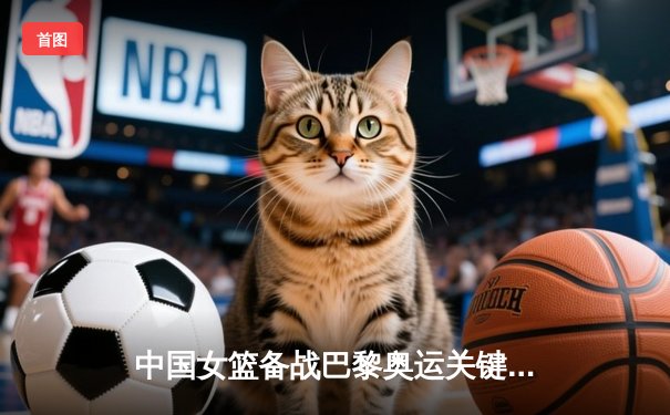 中国女篮备战巴黎奥运关键热身赛 李梦韩旭合砍38分力克澳大利亚