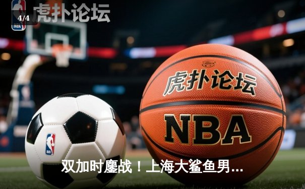 双加时鏖战！上海大鲨鱼男篮以112-110险胜北京首钢队 - 4