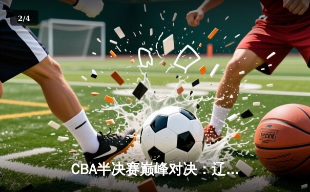 CBA半决赛巅峰对决：辽宁本钢加时逆转广东宏远，赵继伟狂砍33分创生涯新高 - 2